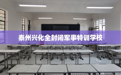 泰州兴化全封闭军事特训学校