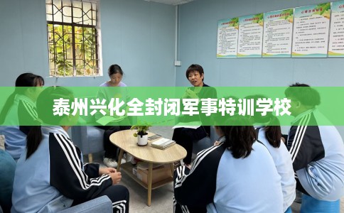 泰州兴化全封闭军事特训学校
