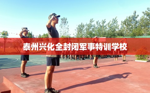 泰州兴化全封闭军事特训学校