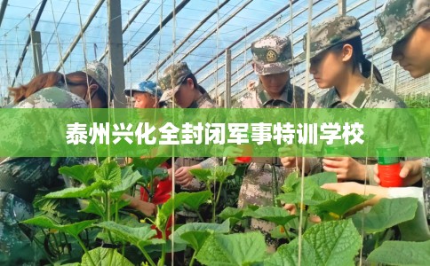 泰州兴化全封闭军事特训学校