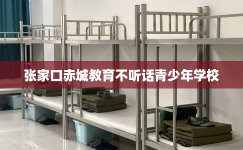 张家口赤城教育不听话青少年学校