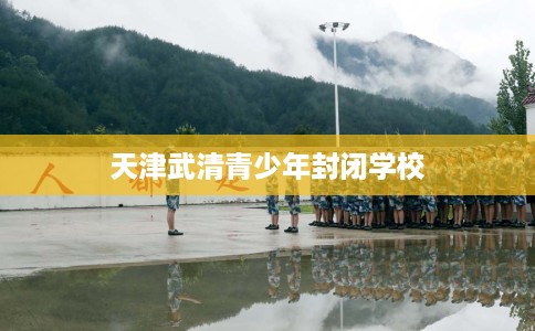 天津武清青少年封闭学校