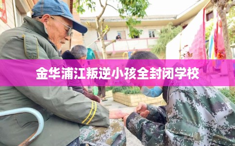 金华浦江叛逆小孩全封闭学校
