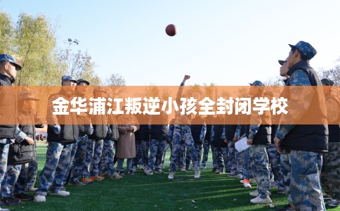 金华浦江叛逆小孩全封闭学校