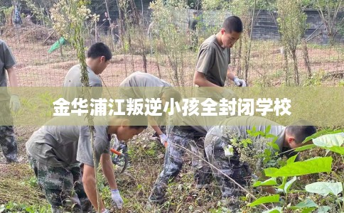 金华浦江叛逆小孩全封闭学校