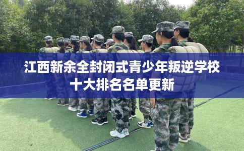 江西新余全封闭式青少年叛逆学校十大排名名单更新