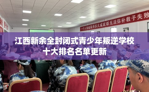 江西新余全封闭式青少年叛逆学校十大排名名单更新