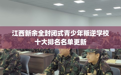 江西新余全封闭式青少年叛逆学校十大排名名单更新