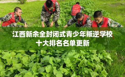 江西新余全封闭式青少年叛逆学校十大排名名单更新