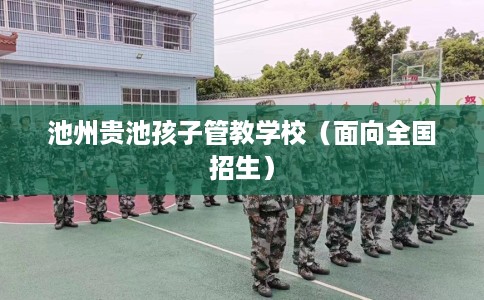池州贵池孩子管教学校（面向全国招生）