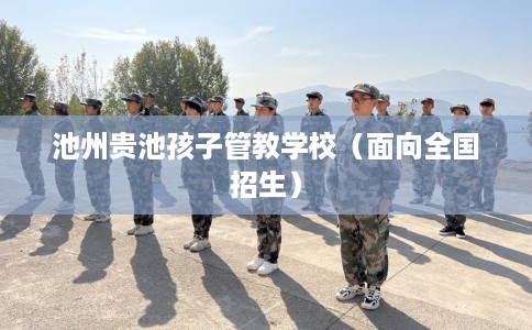 池州贵池孩子管教学校（面向全国招生）