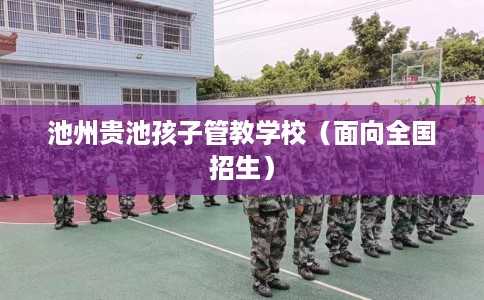 池州贵池孩子管教学校（面向全国招生）