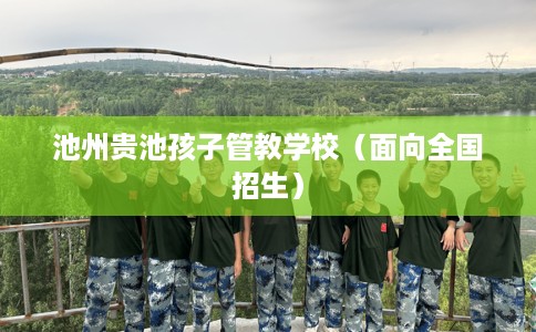 池州贵池孩子管教学校（面向全国招生）