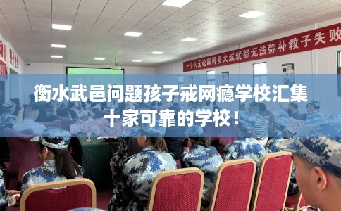 衡水武邑问题孩子戒网瘾学校汇集十家可靠的学校！