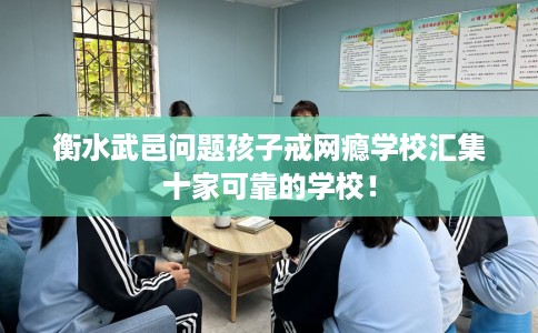 衡水武邑问题孩子戒网瘾学校汇集十家可靠的学校！