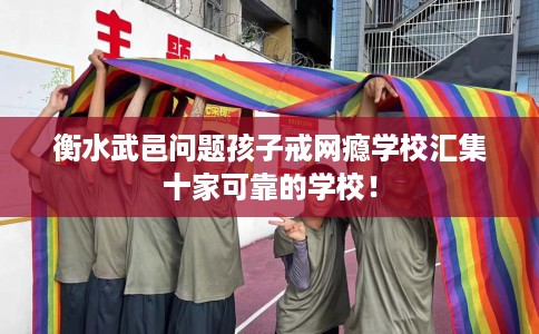 衡水武邑问题孩子戒网瘾学校汇集十家可靠的学校！