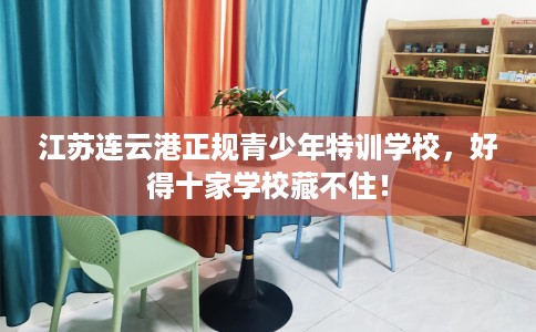 江苏连云港正规青少年特训学校，好得十家学校藏不住！