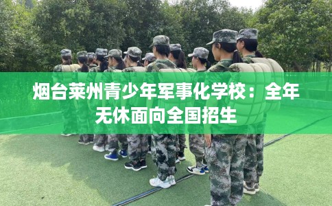 烟台莱州青少年军事化学校：全年无休面向全国招生