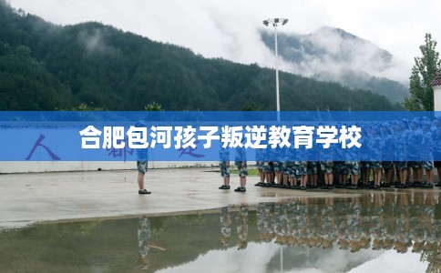 合肥包河孩子叛逆教育学校