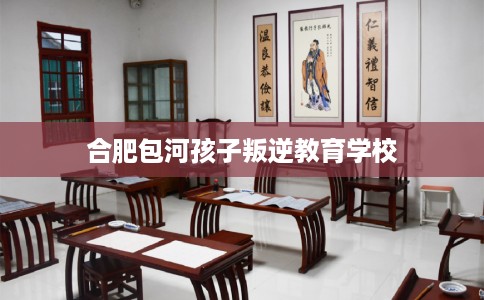 合肥包河孩子叛逆教育学校