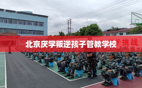 北京厌学叛逆孩子管教学校