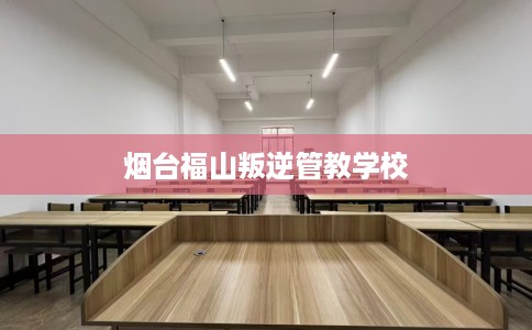 烟台福山叛逆管教学校