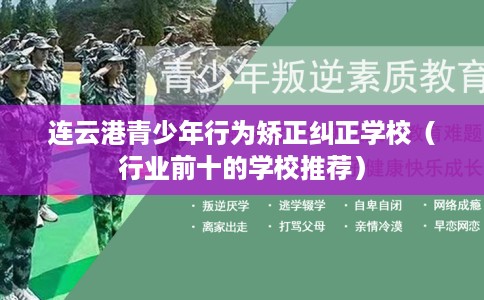 连云港青少年行为矫正纠正学校（行业前十的学校推荐）