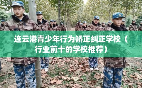 连云港青少年行为矫正纠正学校（行业前十的学校推荐）