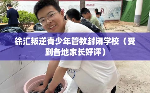 徐汇叛逆青少年管教封闭学校（受到各地家长好评）