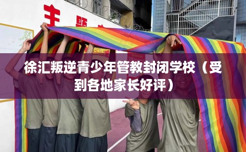 徐汇叛逆青少年管教封闭学校（受到各地家长好评）