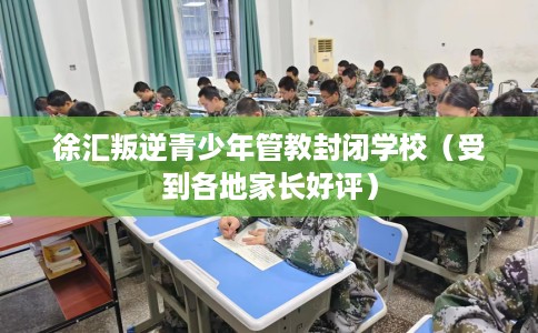 徐汇叛逆青少年管教封闭学校（受到各地家长好评）