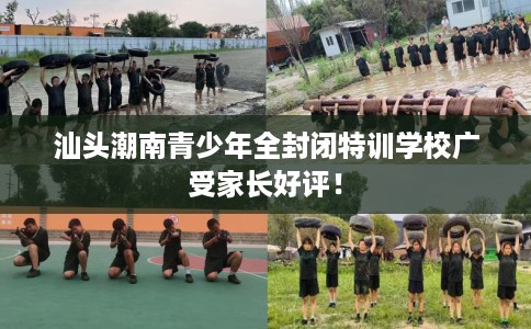 汕头潮南青少年全封闭特训学校广受家长好评！
