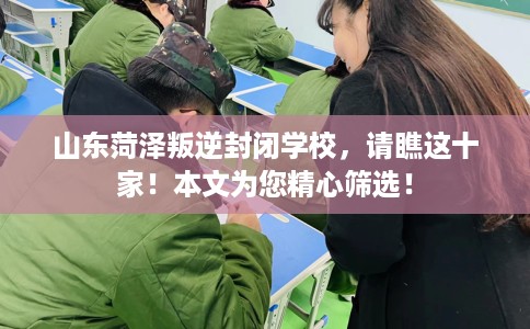 山东菏泽叛逆封闭学校，请瞧这十家！本文为您精心筛选！