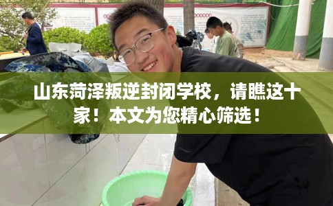 山东菏泽叛逆封闭学校，请瞧这十家！本文为您精心筛选！