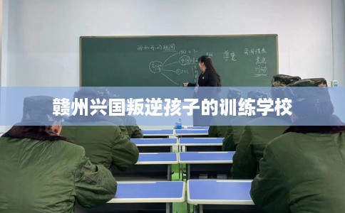 赣州兴国叛逆孩子的训练学校