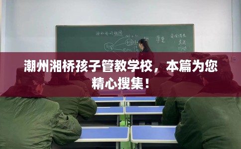 潮州湘桥孩子管教学校，本篇为您精心搜集！