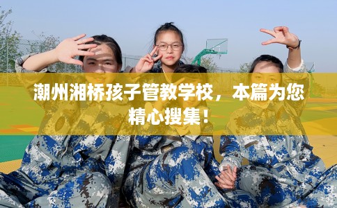 潮州湘桥孩子管教学校，本篇为您精心搜集！