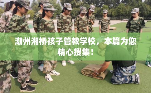 潮州湘桥孩子管教学校，本篇为您精心搜集！