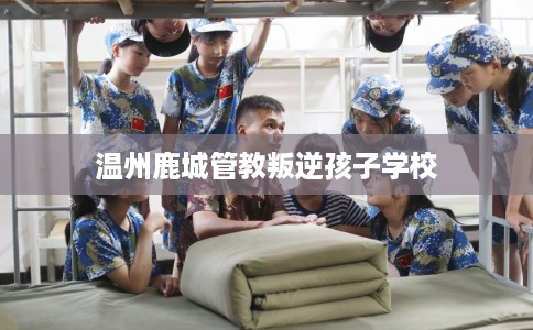 温州鹿城管教叛逆孩子学校