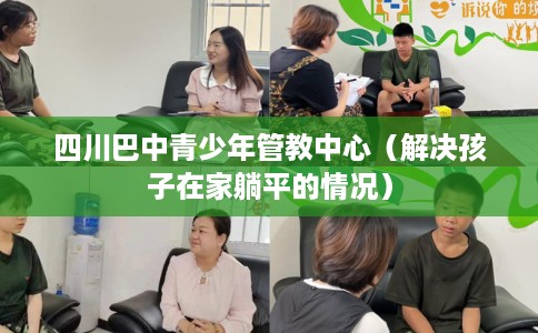 四川巴中青少年管教中心（解决孩子在家躺平的情况）