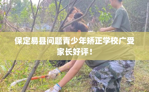 保定易县问题青少年矫正学校广受家长好评！