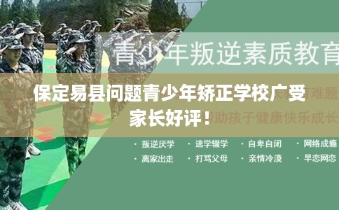 保定易县问题青少年矫正学校广受家长好评！
