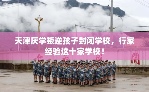 天津厌学叛逆孩子封闭学校，行家经验这十家学校！