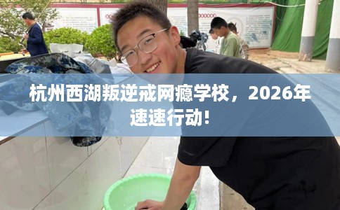 杭州西湖叛逆戒网瘾学校，2026年速速行动!