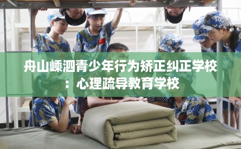 舟山嵊泗青少年行为矫正纠正学校：心理疏导教育学校