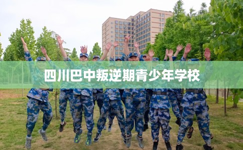 四川巴中叛逆期青少年学校
