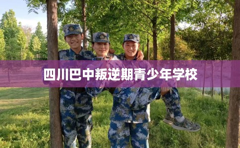 四川巴中叛逆期青少年学校