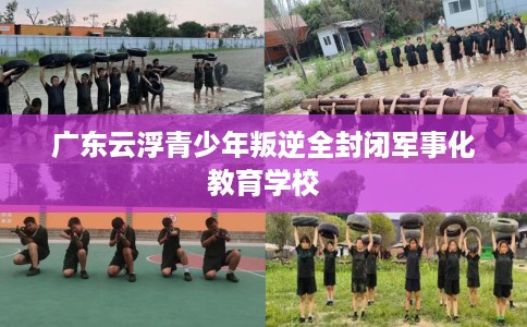 广东云浮青少年叛逆全封闭军事化教育学校
