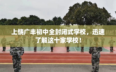 上饶广丰初中全封闭式学校，迅速了解这十家学校！