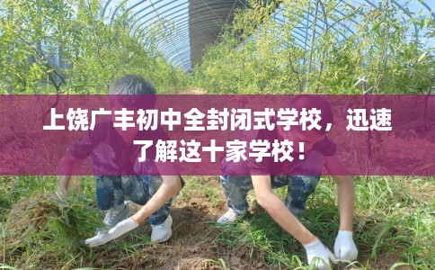上饶广丰初中全封闭式学校，迅速了解这十家学校！